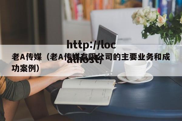 老A传媒（老A传媒有限公司的主要业务和成功案例）